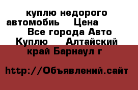 куплю недорого автомобиь  › Цена ­ 5-20000 - Все города Авто » Куплю   . Алтайский край,Барнаул г.